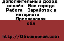 дополнительный доход  онлайн - Все города Работа » Заработок в интернете   . Ярославская обл.